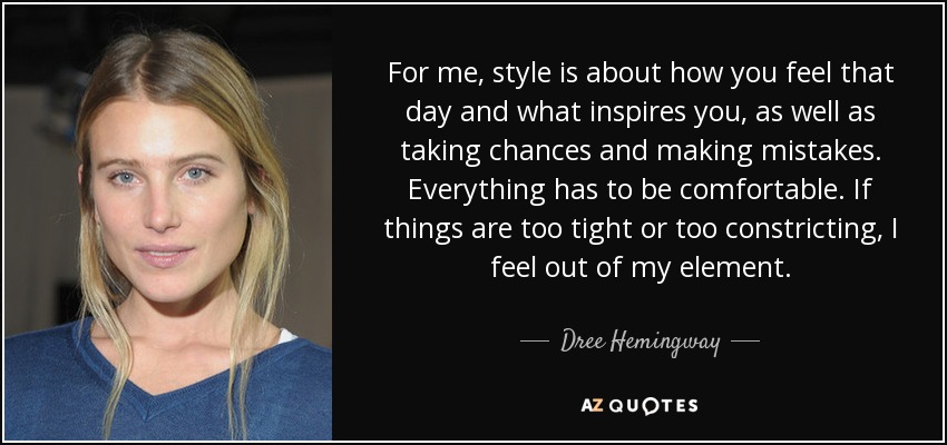 For me, style is about how you feel that day and what inspires you, as well as taking chances and making mistakes. Everything has to be comfortable. If things are too tight or too constricting, I feel out of my element. - Dree Hemingway