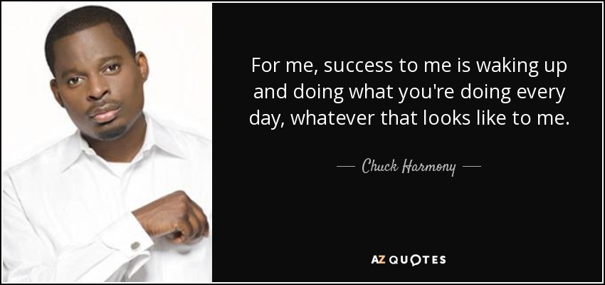 For me, success to me is waking up and doing what you're doing every day, whatever that looks like to me. - Chuck Harmony