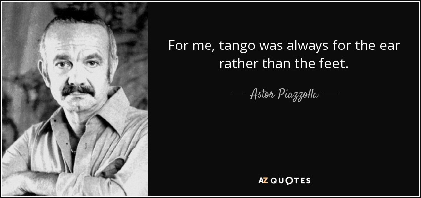 For me, tango was always for the ear rather than the feet. - Astor Piazzolla