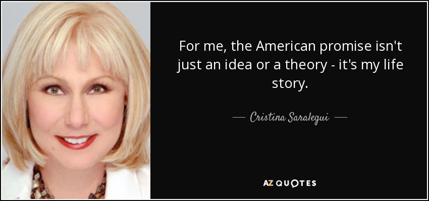 For me, the American promise isn't just an idea or a theory - it's my life story. - Cristina Saralegui