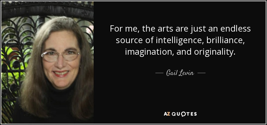 For me, the arts are just an endless source of intelligence, brilliance, imagination, and originality. - Gail Levin