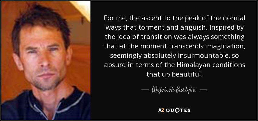 For me, the ascent to the peak of the normal ways that torment and anguish. Inspired by the idea of ​​transition was always something that at the moment transcends imagination, seemingly absolutely insurmountable, so absurd in terms of the Himalayan conditions that up beautiful. - Wojciech Kurtyka
