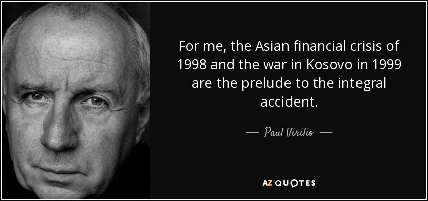 For me, the Asian financial crisis of 1998 and the war in Kosovo in 1999 are the prelude to the integral accident. - Paul Virilio
