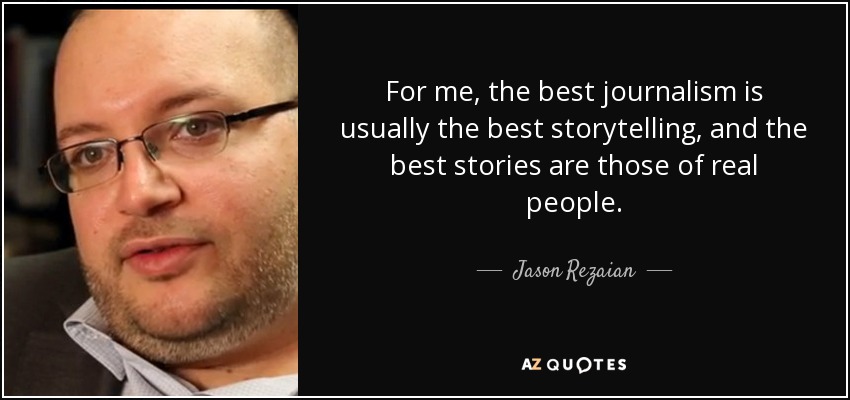 For me, the best journalism is usually the best storytelling, and the best stories are those of real people. - Jason Rezaian