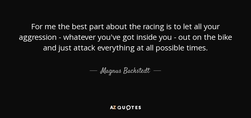 For me the best part about the racing is to let all your aggression - whatever you've got inside you - out on the bike and just attack everything at all possible times. - Magnus Backstedt