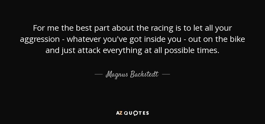 For me the best part about the racing is to let all your aggression - whatever you've got inside you - out on the bike and just attack everything at all possible times. - Magnus Backstedt