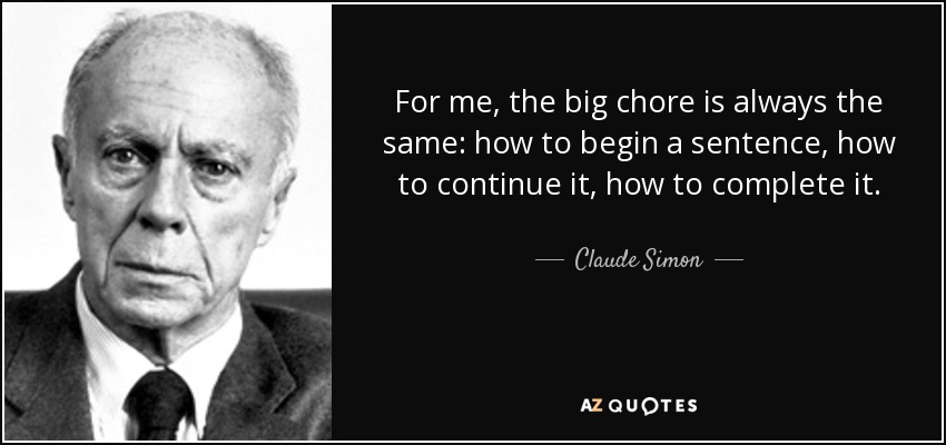 For me, the big chore is always the same: how to begin a sentence, how to continue it, how to complete it. - Claude Simon