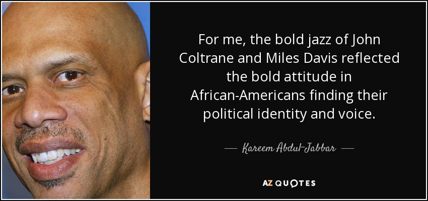 For me, the bold jazz of John Coltrane and Miles Davis reflected the bold attitude in African-Americans finding their political identity and voice. - Kareem Abdul-Jabbar