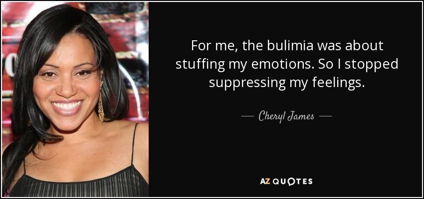For me, the bulimia was about stuffing my emotions. So I stopped suppressing my feelings. - Cheryl James