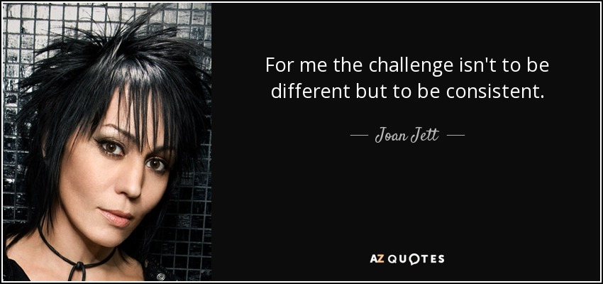For me the challenge isn't to be different but to be consistent. - Joan Jett