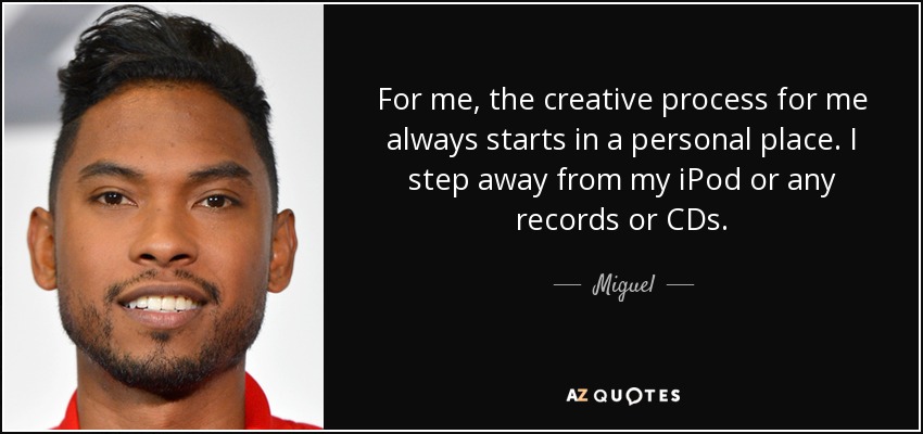 For me, the creative process for me always starts in a personal place. I step away from my iPod or any records or CDs. - Miguel
