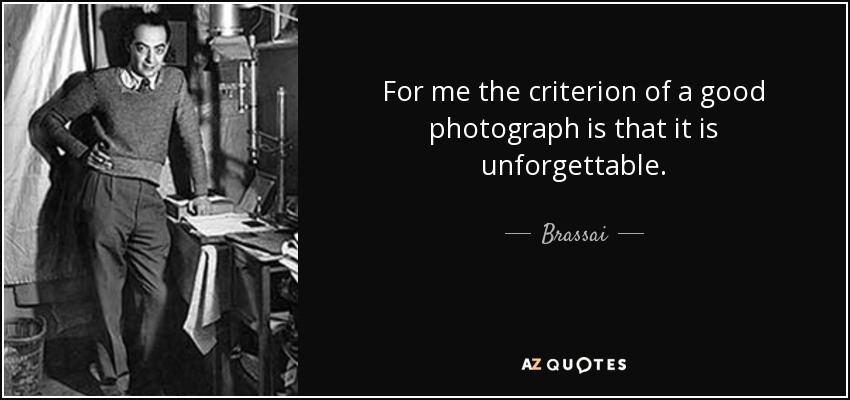 For me the criterion of a good photograph is that it is unforgettable. - Brassai