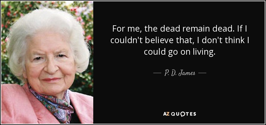 For me, the dead remain dead. If I couldn't believe that, I don't think I could go on living. - P. D. James