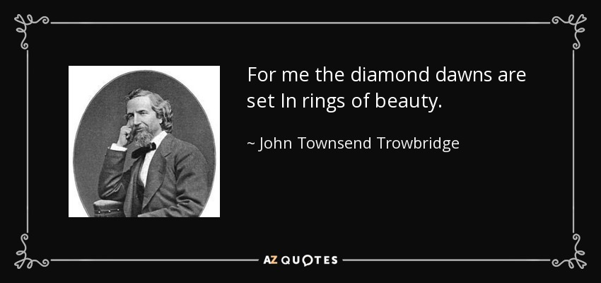 For me the diamond dawns are set In rings of beauty. - John Townsend Trowbridge