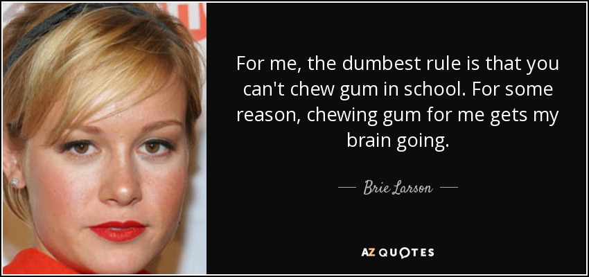For me, the dumbest rule is that you can't chew gum in school. For some reason, chewing gum for me gets my brain going. - Brie Larson