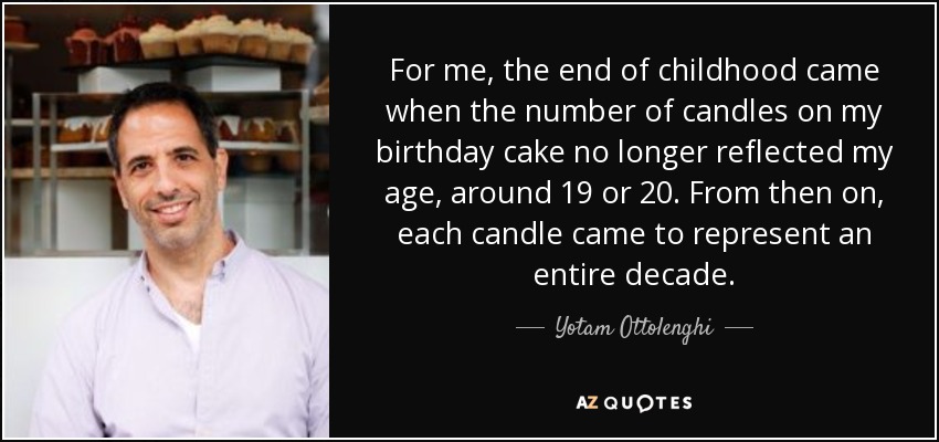 For me, the end of childhood came when the number of candles on my birthday cake no longer reflected my age, around 19 or 20. From then on, each candle came to represent an entire decade. - Yotam Ottolenghi