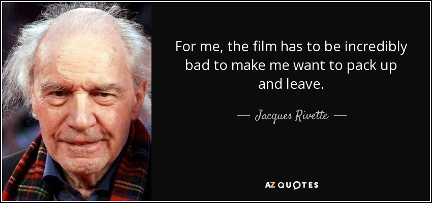 For me, the film has to be incredibly bad to make me want to pack up and leave. - Jacques Rivette