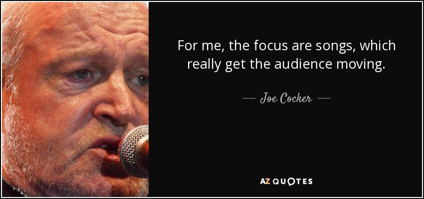 For me, the focus are songs, which really get the audience moving. - Joe Cocker