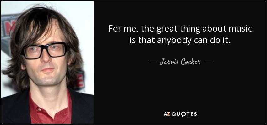For me, the great thing about music is that anybody can do it. - Jarvis Cocker