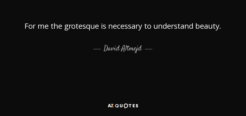For me the grotesque is necessary to understand beauty. - David Altmejd