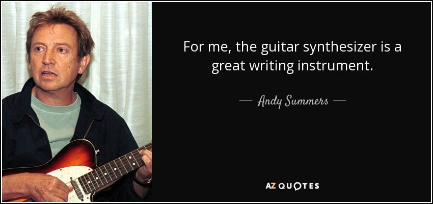 For me, the guitar synthesizer is a great writing instrument. - Andy Summers