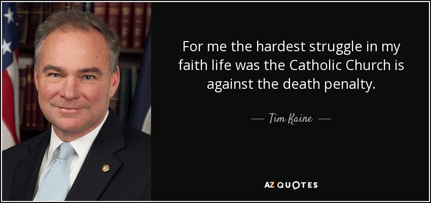 For me the hardest struggle in my faith life was the Catholic Church is against the death penalty. - Tim Kaine