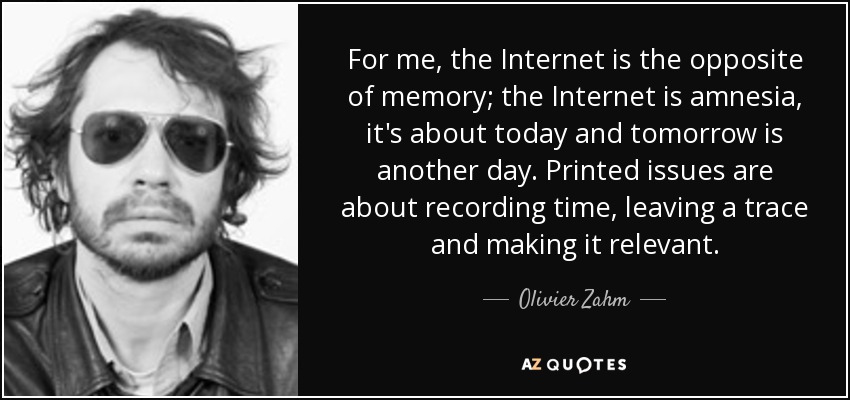 For me, the Internet is the opposite of memory; the Internet is amnesia, it's about today and tomorrow is another day. Printed issues are about recording time, leaving a trace and making it relevant. - Olivier Zahm