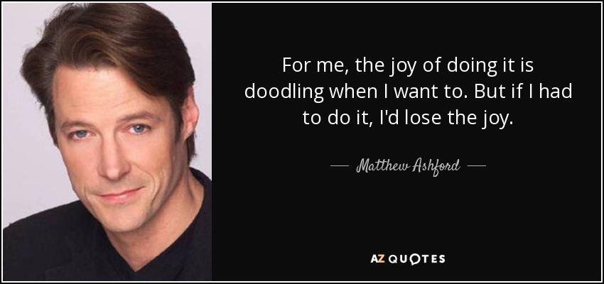 For me, the joy of doing it is doodling when I want to. But if I had to do it, I'd lose the joy. - Matthew Ashford