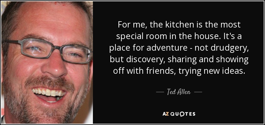 For me, the kitchen is the most special room in the house. It's a place for adventure - not drudgery, but discovery, sharing and showing off with friends, trying new ideas. - Ted Allen