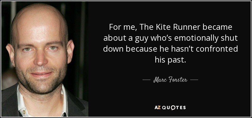 For me, The Kite Runner became about a guy who’s emotionally shut down because he hasn’t confronted his past. - Marc Forster