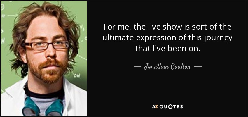For me, the live show is sort of the ultimate expression of this journey that I've been on. - Jonathan Coulton