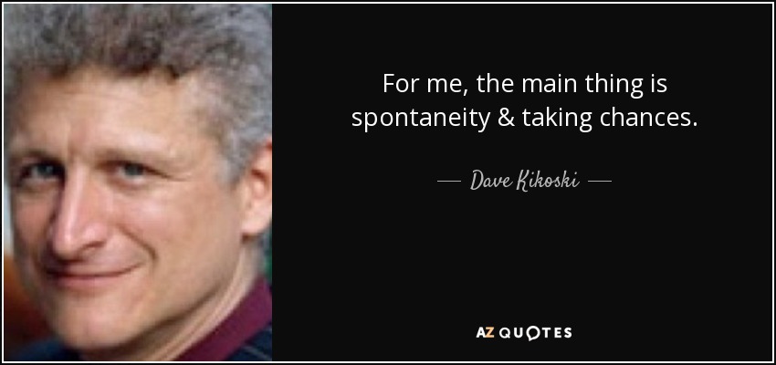 For me, the main thing is spontaneity & taking chances. - Dave Kikoski