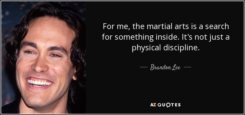 For me, the martial arts is a search for something inside. It's not just a physical discipline. - Brandon Lee