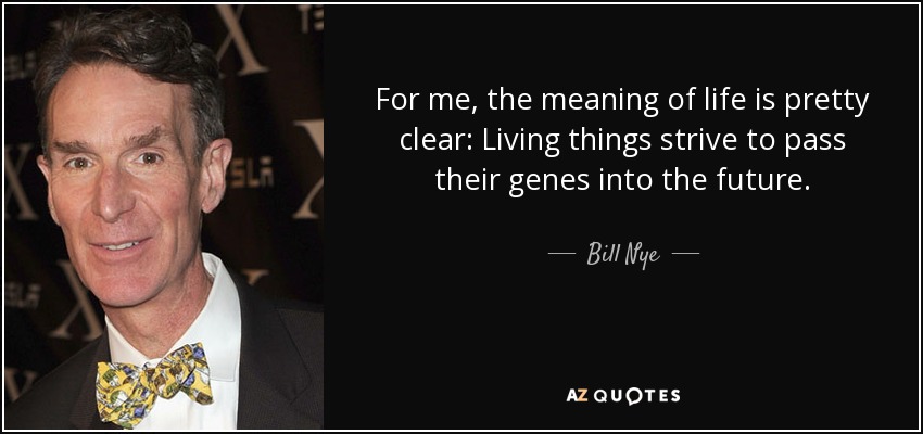 For me, the meaning of life is pretty clear: Living things strive to pass their genes into the future. - Bill Nye