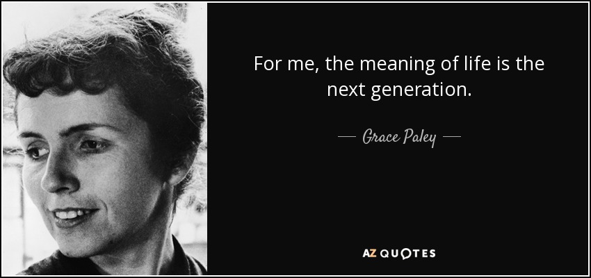 For me, the meaning of life is the next generation. - Grace Paley