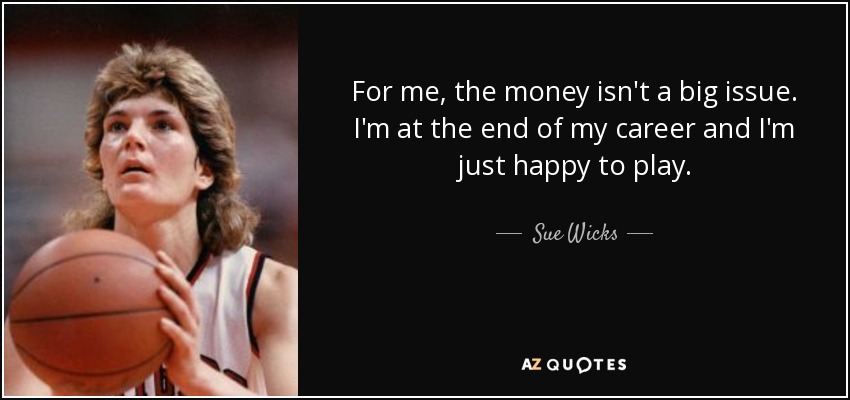 For me, the money isn't a big issue. I'm at the end of my career and I'm just happy to play. - Sue Wicks