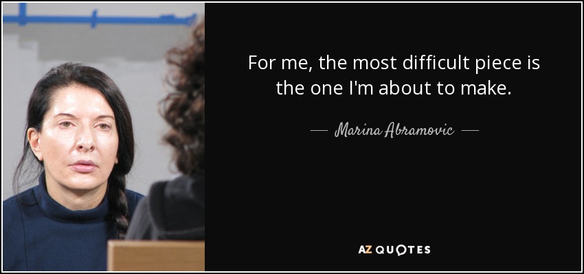 For me, the most difficult piece is the one I'm about to make. - Marina Abramovic