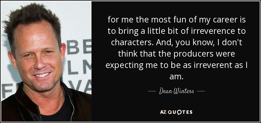 for me the most fun of my career is to bring a little bit of irreverence to characters. And, you know, I don't think that the producers were expecting me to be as irreverent as I am. - Dean Winters