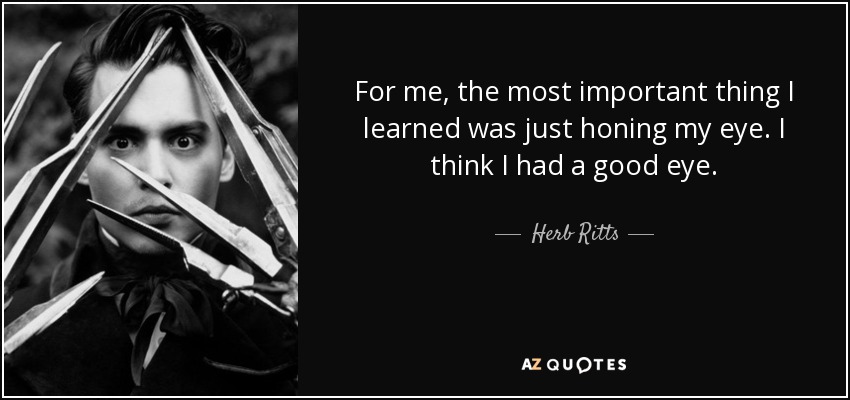 For me, the most important thing I learned was just honing my eye. I think I had a good eye. - Herb Ritts