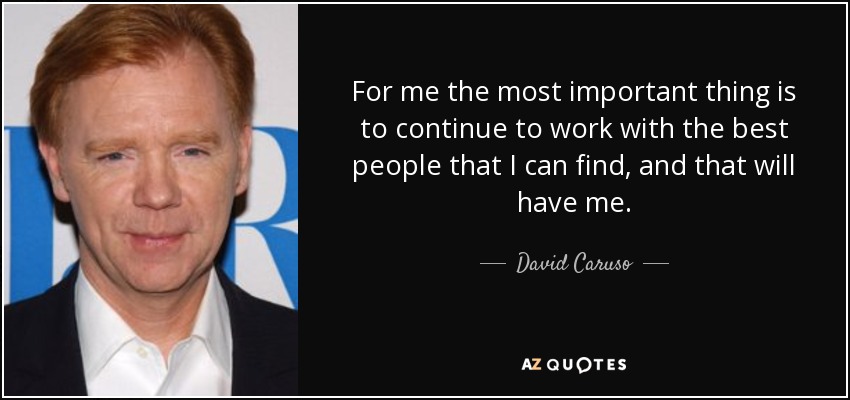 For me the most important thing is to continue to work with the best people that I can find, and that will have me. - David Caruso