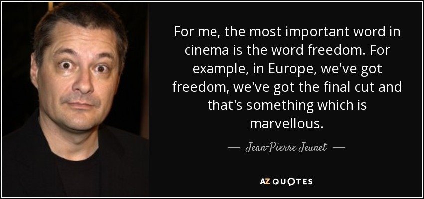 For me, the most important word in cinema is the word freedom. For example, in Europe, we've got freedom, we've got the final cut and that's something which is marvellous. - Jean-Pierre Jeunet