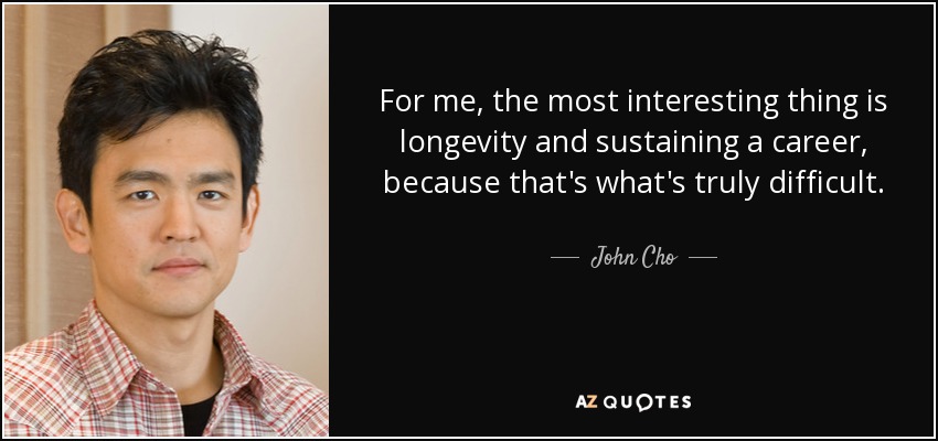 For me, the most interesting thing is longevity and sustaining a career, because that's what's truly difficult. - John Cho