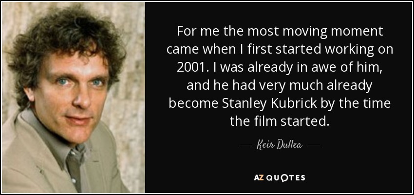 For me the most moving moment came when I first started working on 2001. I was already in awe of him, and he had very much already become Stanley Kubrick by the time the film started. - Keir Dullea