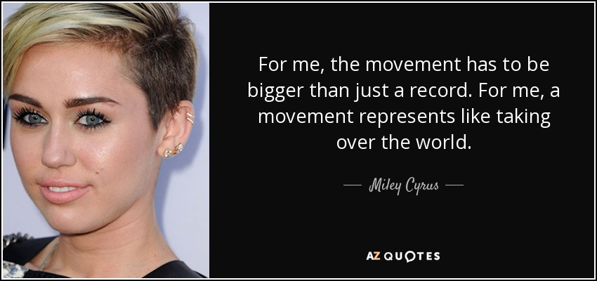 For me, the movement has to be bigger than just a record. For me, a movement represents like taking over the world. - Miley Cyrus