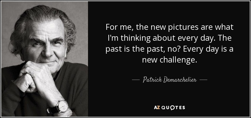 For me, the new pictures are what I'm thinking about every day. The past is the past, no? Every day is a new challenge. - Patrick Demarchelier