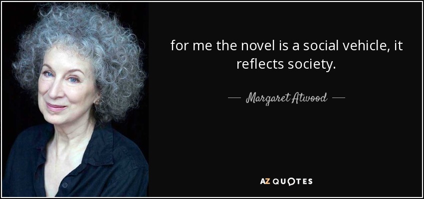 for me the novel is a social vehicle, it reflects society. - Margaret Atwood
