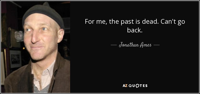 For me, the past is dead. Can't go back. - Jonathan Ames