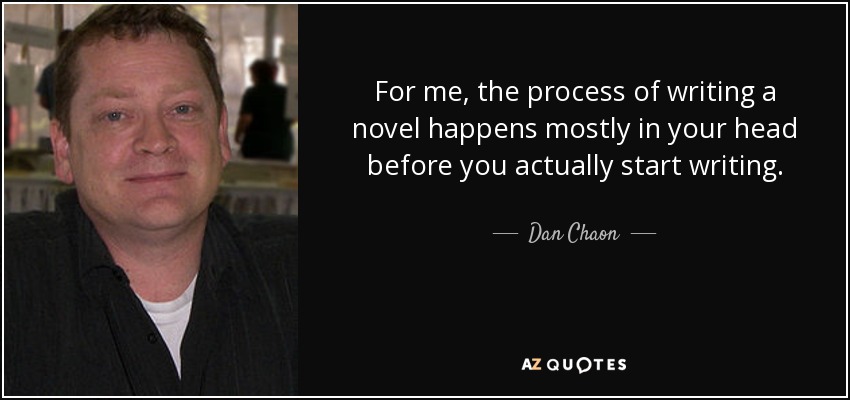 For me, the process of writing a novel happens mostly in your head before you actually start writing. - Dan Chaon