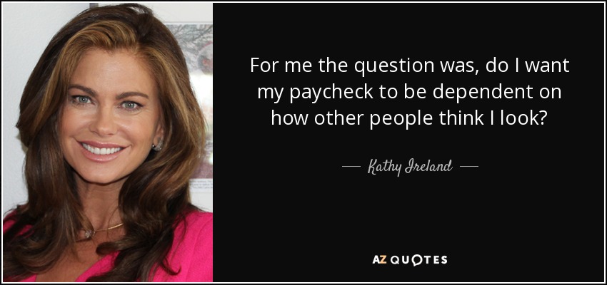 For me the question was, do I want my paycheck to be dependent on how other people think I look? - Kathy Ireland