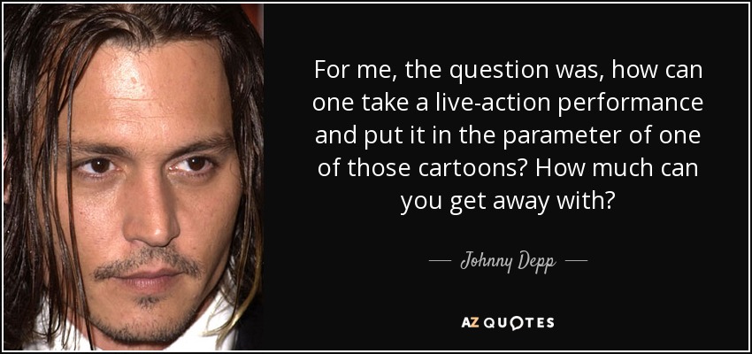 For me, the question was, how can one take a live-action performance and put it in the parameter of one of those cartoons? How much can you get away with? - Johnny Depp